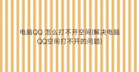 电脑QQ怎么打不开空间(解决电脑QQ空间打不开的问题)